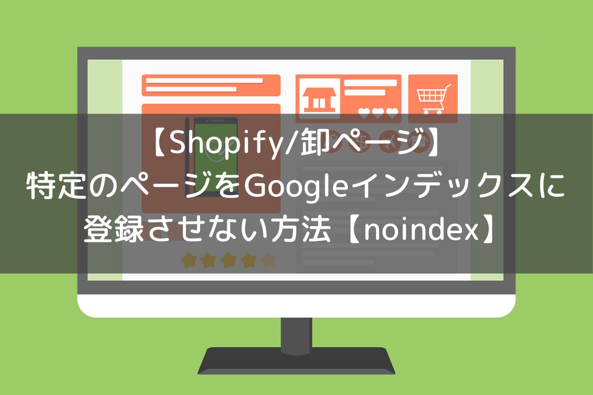 【Shopify/卸ページ】特定のページをGoogleインデックスに登録させない方法【noindex】